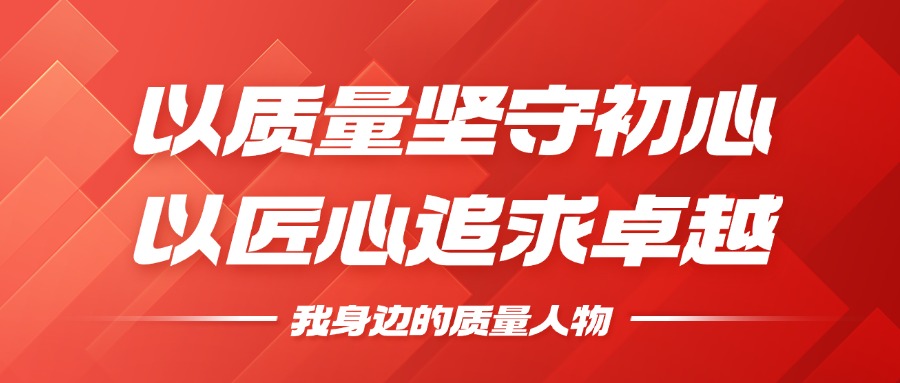 我身边的质量人物 | 以质量坚守初心，，，，，，以匠心钻营卓越